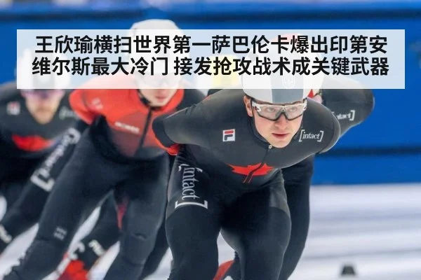 王欣瑜横扫世界第一萨巴伦卡爆出印第安维尔斯最大冷门 接发抢攻战术成关键武器
