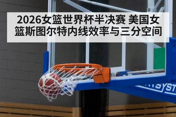 2026女篮世界杯半决赛 美国女篮斯图尔特内线效率与三分空间