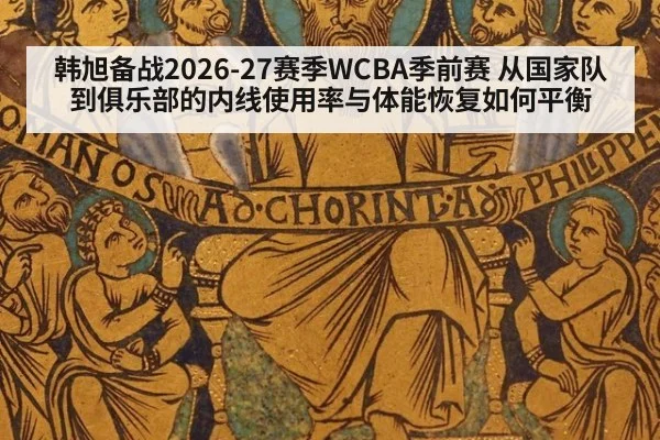 韩旭备战2026-27赛季WCBA季前赛 从国家队到俱乐部的内线使用率与体能恢复如何平衡