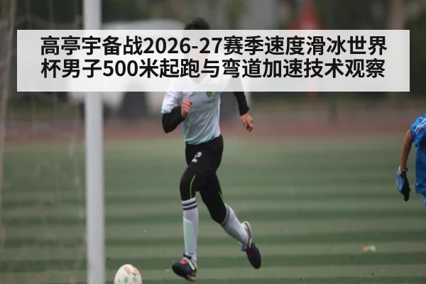 高亭宇备战2026-27赛季速度滑冰世界杯男子500米起跑与弯道加速技术观察